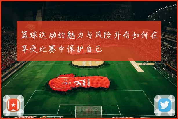 篮球运动的魅力与风险并存如何在享受比赛中保护自己