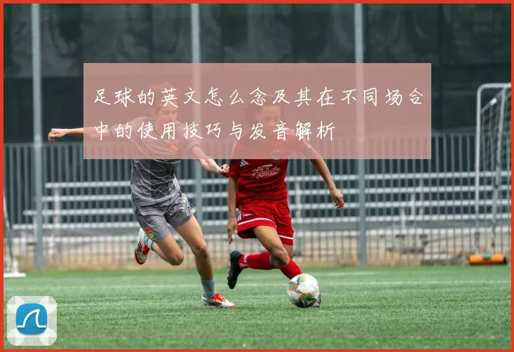 足球的英文怎么念及其在不同场合中的使用技巧与发音解析