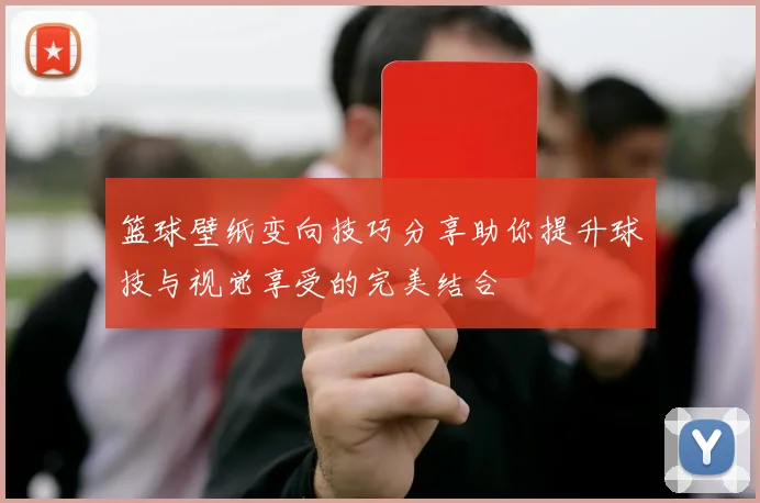 篮球壁纸变向技巧分享助你提升球技与视觉享受的完美结合