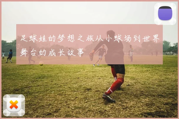 足球娃的梦想之旅从小球场到世界舞台的成长故事