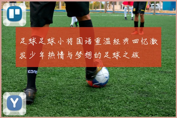 足球足球小将国语重温经典回忆激发少年热情与梦想的足球之旅