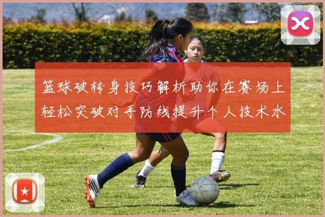 篮球破转身技巧解析助你在赛场上轻松突破对手防线提升个人技术水平