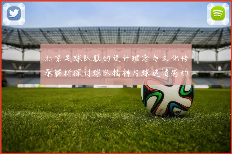北京足球队服的设计理念与文化传承解析探讨球队精神与球迷情感的结合
