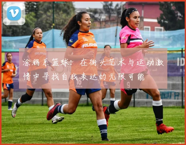 涂鸦系篮球：在街头艺术与运动激情中寻找自我表达的无限可能